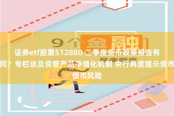 证券etf股票512880 二季度货币政策报告有何不同？专栏谈及资管产品净值化机制 央行再度提示债市风险