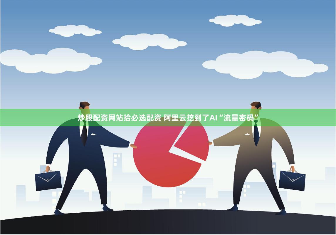 炒股配资网站拾必选配资 阿里云挖到了AI“流量密码”