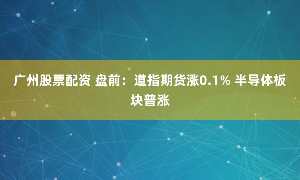 广州股票配资 盘前：道指期货涨0.1% 半导体板块普涨
