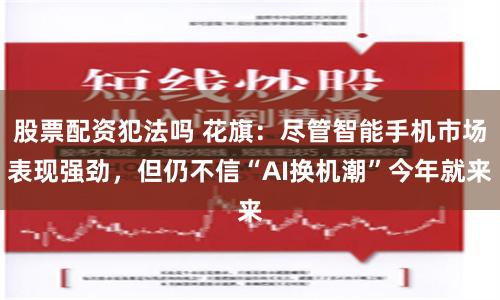 股票配资犯法吗 花旗：尽管智能手机市场表现强劲，但仍不信“AI换机潮”今年就来