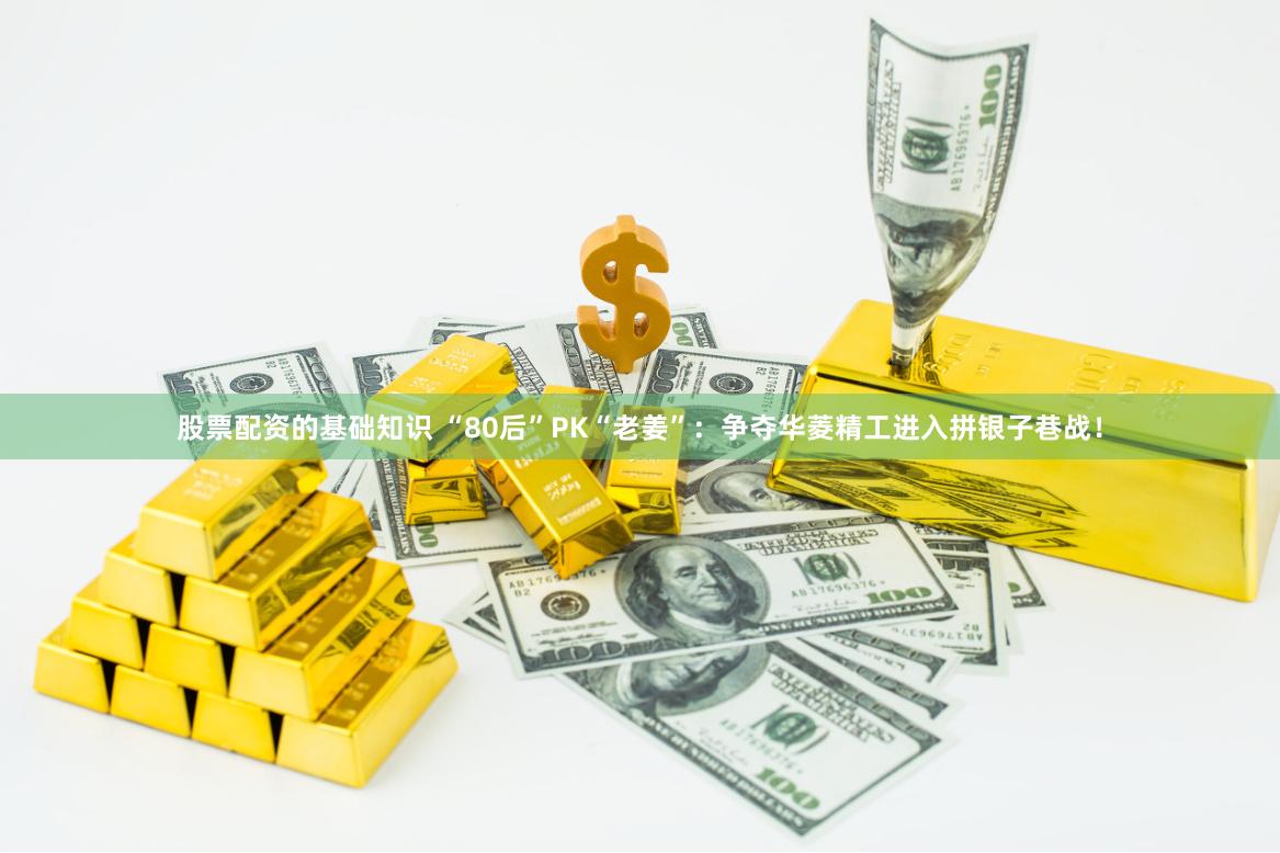股票配资的基础知识 “80后”PK“老姜”：争夺华菱精工进入拼银子巷战！