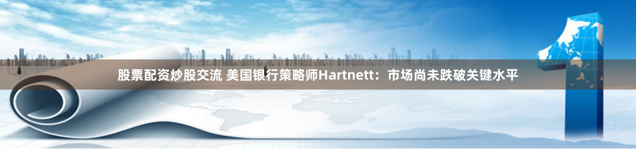 股票配资炒股交流 美国银行策略师Hartnett：市场尚未跌破关键水平