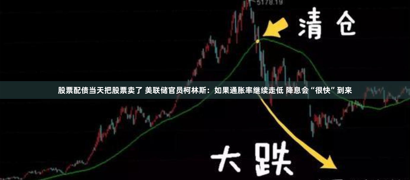 股票配债当天把股票卖了 美联储官员柯林斯：如果通胀率继续走低 降息会“很快”到来