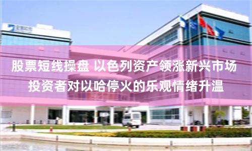 股票短线操盘 以色列资产领涨新兴市场 投资者对以哈停火的乐观情绪升温