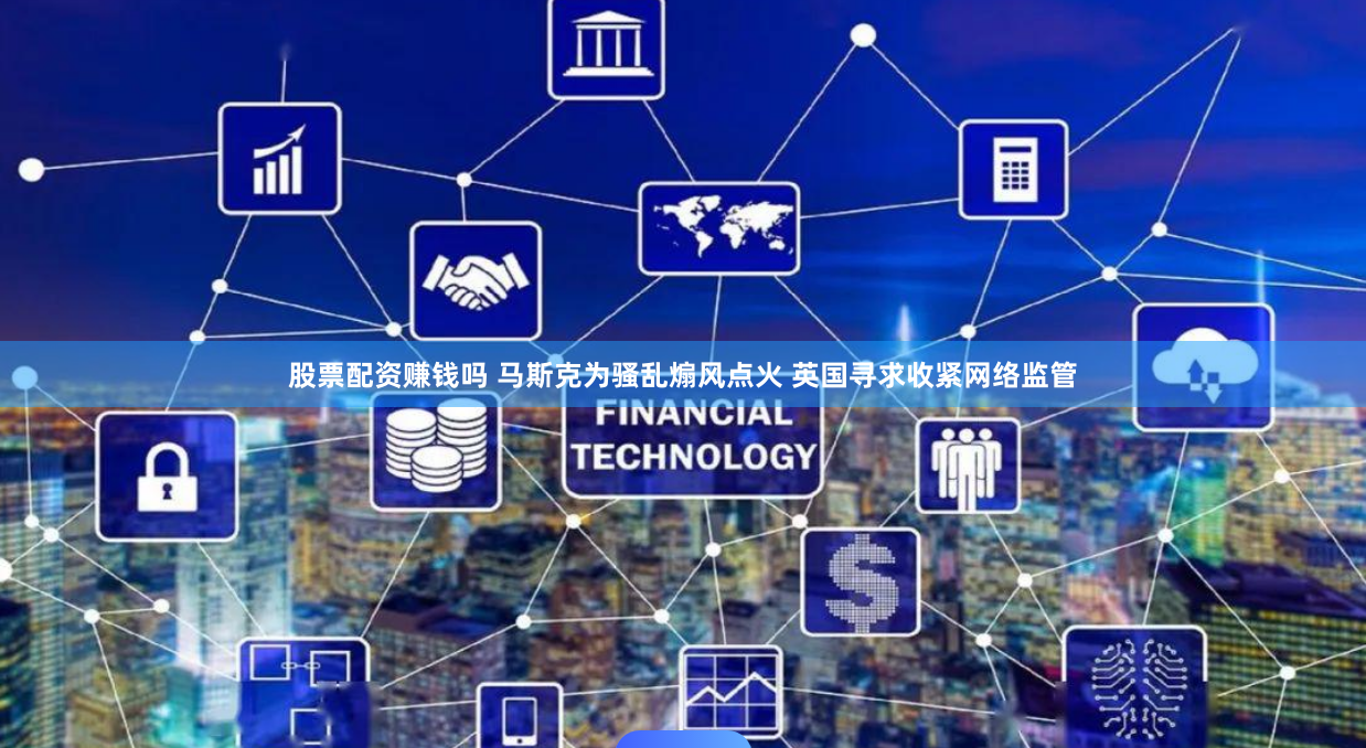 股票配资赚钱吗 马斯克为骚乱煽风点火 英国寻求收紧网络监管