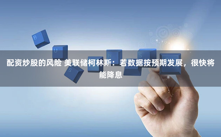 配资炒股的风险 美联储柯林斯：若数据按预期发展，很快将能降息