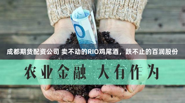 成都期货配资公司 卖不动的RIO鸡尾酒，跌不止的百润股份