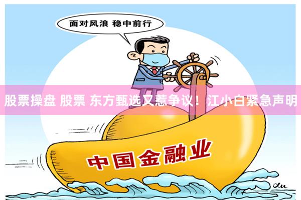 股票操盘 股票 东方甄选又惹争议！江小白紧急声明