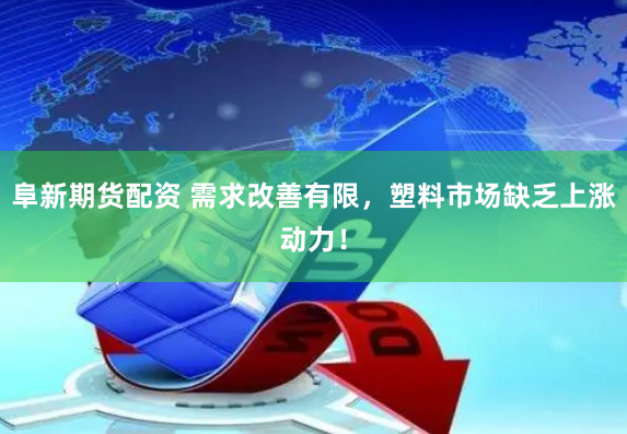 阜新期货配资 需求改善有限，塑料市场缺乏上涨动力！