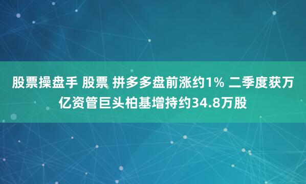股票操盘手 股票 拼多多盘前涨约1% 二季度获万亿资管巨头柏基增持约34.8万股