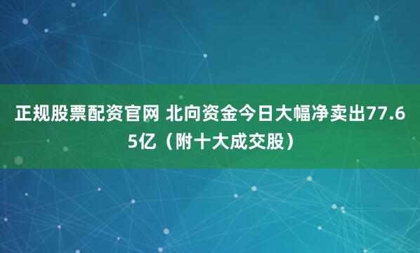 正规股票配资官网 北向资金今日大幅净卖出77.65亿（附十大成交股）