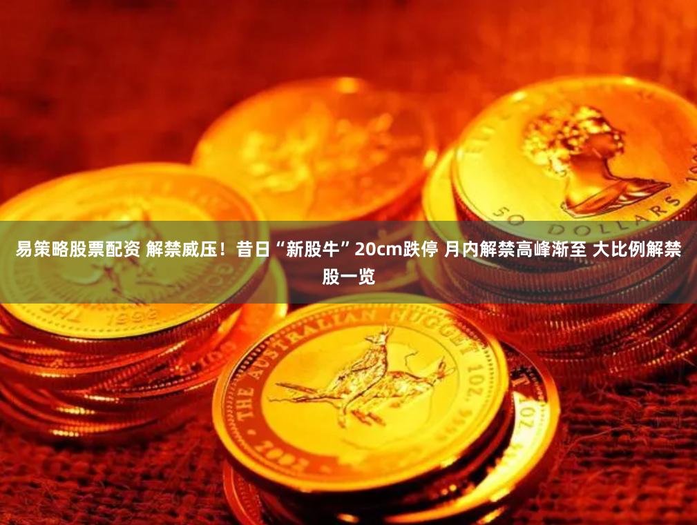 易策略股票配资 解禁威压！昔日“新股牛”20cm跌停 月内解禁高峰渐至 大比例解禁股一览