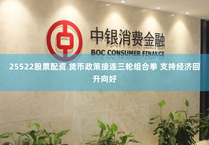 25522股票配资 货币政策接连三轮组合拳 支持经济回升向好