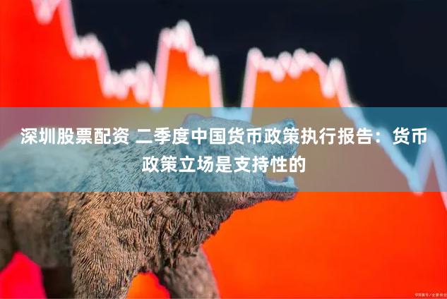 深圳股票配资 二季度中国货币政策执行报告：货币政策立场是支持性的