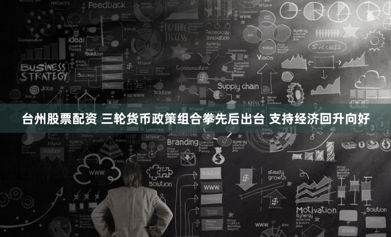 台州股票配资 三轮货币政策组合拳先后出台 支持经济回升向好