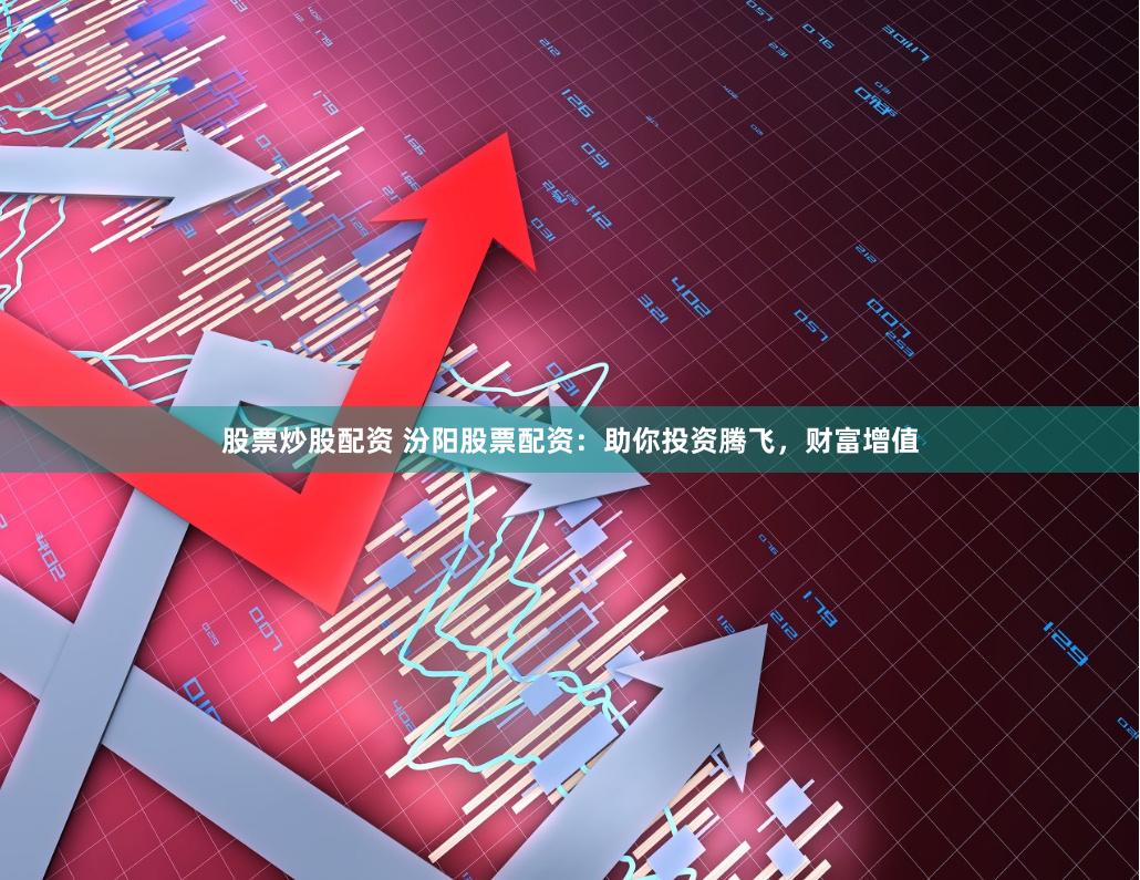 股票炒股配资 汾阳股票配资：助你投资腾飞，财富增值
