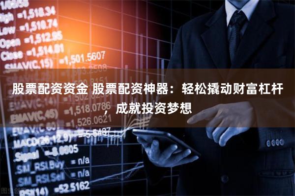 股票配资资金 股票配资神器：轻松撬动财富杠杆，成就投资梦想
