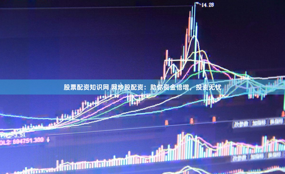 股票配资知识网 网炒股配资：助你资金倍增，投资无忧