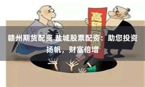 赣州期货配资 盐城股票配资：助您投资扬帆，财富倍增