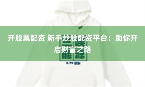 开股票配资 新手炒股配资平台：助你开启财富之路