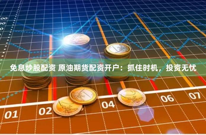 免息炒股配资 原油期货配资开户：抓住时机，投资无忧