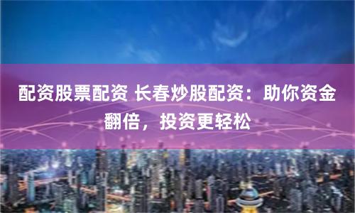 配资股票配资 长春炒股配资：助你资金翻倍，投资更轻松