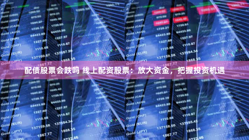 配债股票会跌吗 线上配资股票：放大资金，把握投资机遇