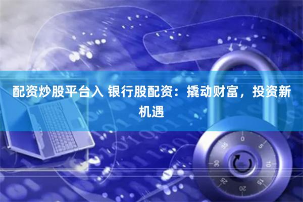 配资炒股平台入 银行股配资：撬动财富，投资新机遇