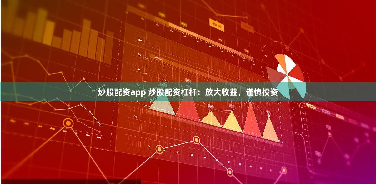 炒股配资app 炒股配资杠杆：放大收益，谨慎投资
