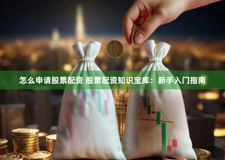 怎么申请股票配资 股票配资知识宝库：新手入门指南