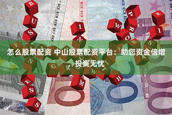 怎么股票配资 中山股票配资平台：助您资金倍增，投资无忧