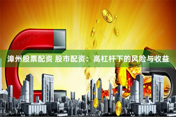 漳州股票配资 股市配资：高杠杆下的风险与收益