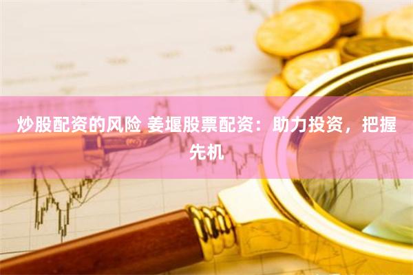 炒股配资的风险 姜堰股票配资：助力投资，把握先机