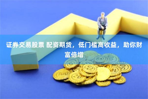证券交易股票 配资期货，低门槛高收益，助你财富倍增