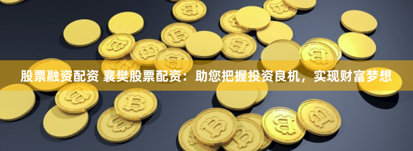 股票融资配资 襄樊股票配资：助您把握投资良机，实现财富梦想