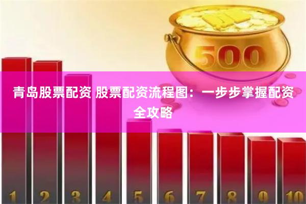 青岛股票配资 股票配资流程图：一步步掌握配资全攻略