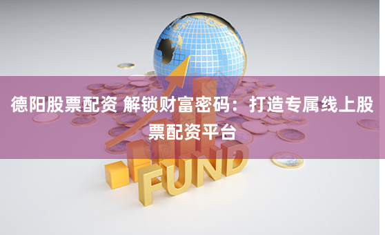 德阳股票配资 解锁财富密码：打造专属线上股票配资平台