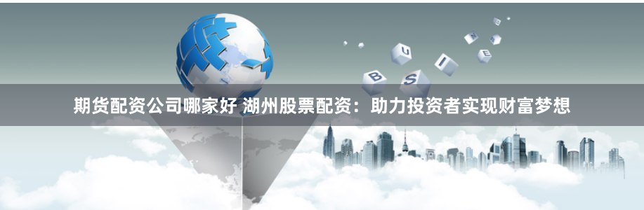 期货配资公司哪家好 湖州股票配资：助力投资者实现财富梦想