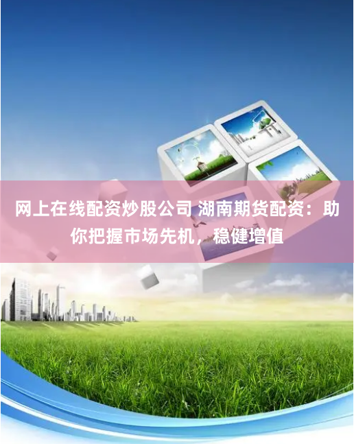 网上在线配资炒股公司 湖南期货配资:助你把握市场先机,稳健增值