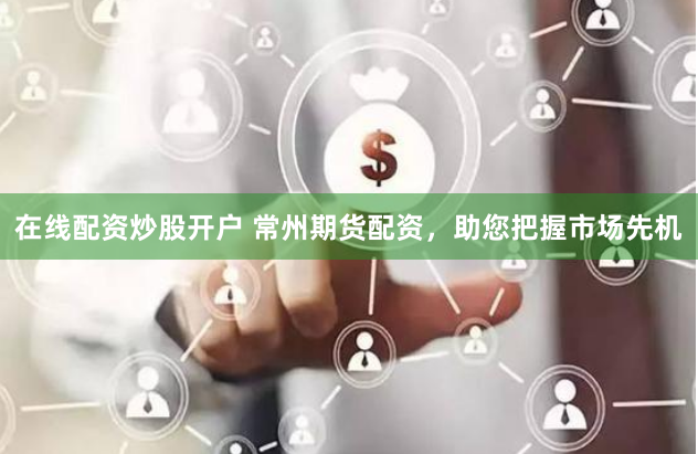 在线配资炒股开户 常州期货配资,助您把握市场先机