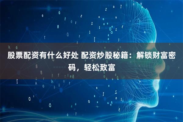 股票配资有什么好处 配资炒股秘籍:解锁财富密码,轻松致富
