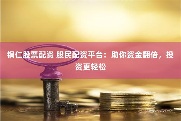 铜仁股票配资 股民配资平台：助你资金翻倍，投资更轻松