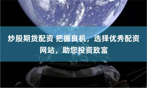 炒股期货配资 把握良机,选择优秀配资网站,助您投资致富