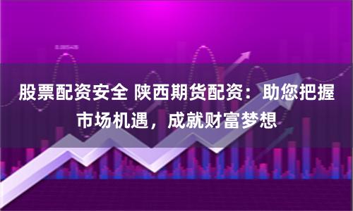 股票配资安全 陕西期货配资:助您把握市场机遇,成就财富梦想