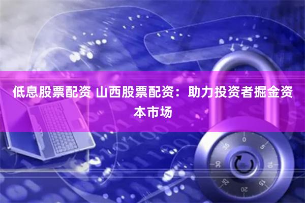 低息股票配资 山西股票配资:助力投资者掘金资本市场