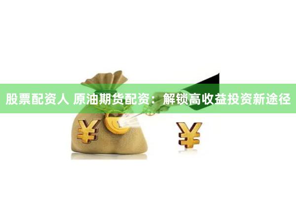 股票配资人 原油期货配资：解锁高收益投资新途径