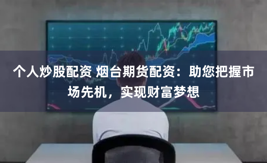个人炒股配资 烟台期货配资：助您把握市场先机，实现财富梦想