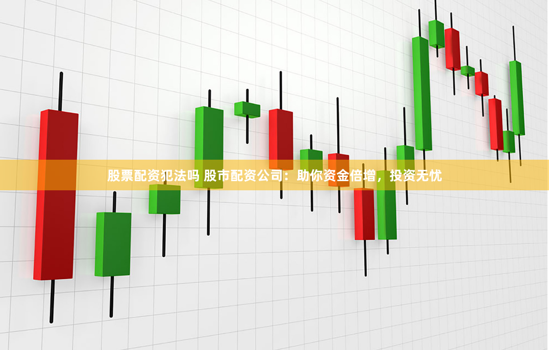 股票配资犯法吗 股市配资公司:助你资金倍增,投资无忧