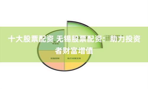 十大股票配资 无锡股票配资：助力投资者财富增值