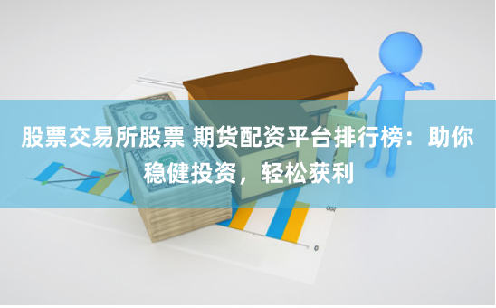 股票交易所股票 期货配资平台排行榜:助你稳健投资,轻松获利